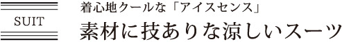 着心地クールな「アイスセンス」素材に技ありな涼しいスーツ