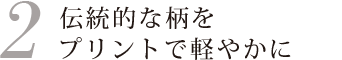 伝統的な柄をプリントで軽やかに