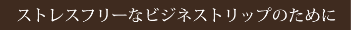 ストレスフリーなビジネストリップのために