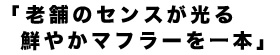 老舗のセンスが光る鮮やかマフラーを一本