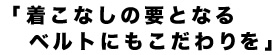 着こなしの要となる ベルトにもこだわりを