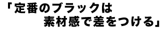 2013aw  STANDARD JACKET 「定番のブラックは 素材感で差をつける」