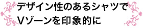 デザイン性のあるシャツでVゾーンを印象的に