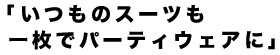 いつものスーツも一枚でパーティウェアに