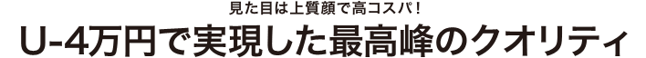 U-4万円で実現した最高峰のクオリティ