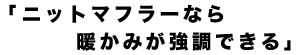 ニットマフラーなら暖かみが強調できる 