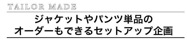  ジャケットやパンツ単品の オーダーもできるセットアップ企画