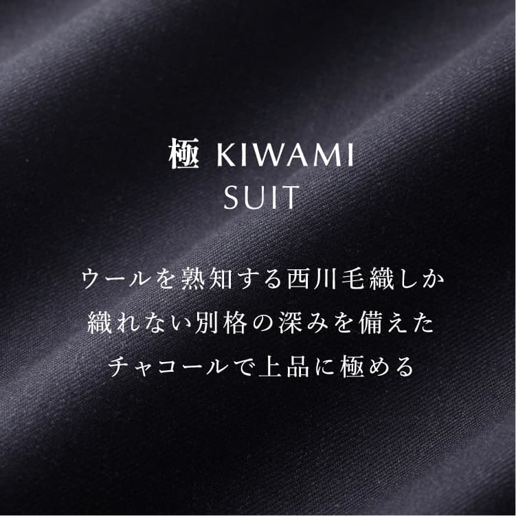 極 KIWAMI SUIT ウールを熟知する西川毛織しか織れない別格の深みを備えたチャコールで上品に極める
