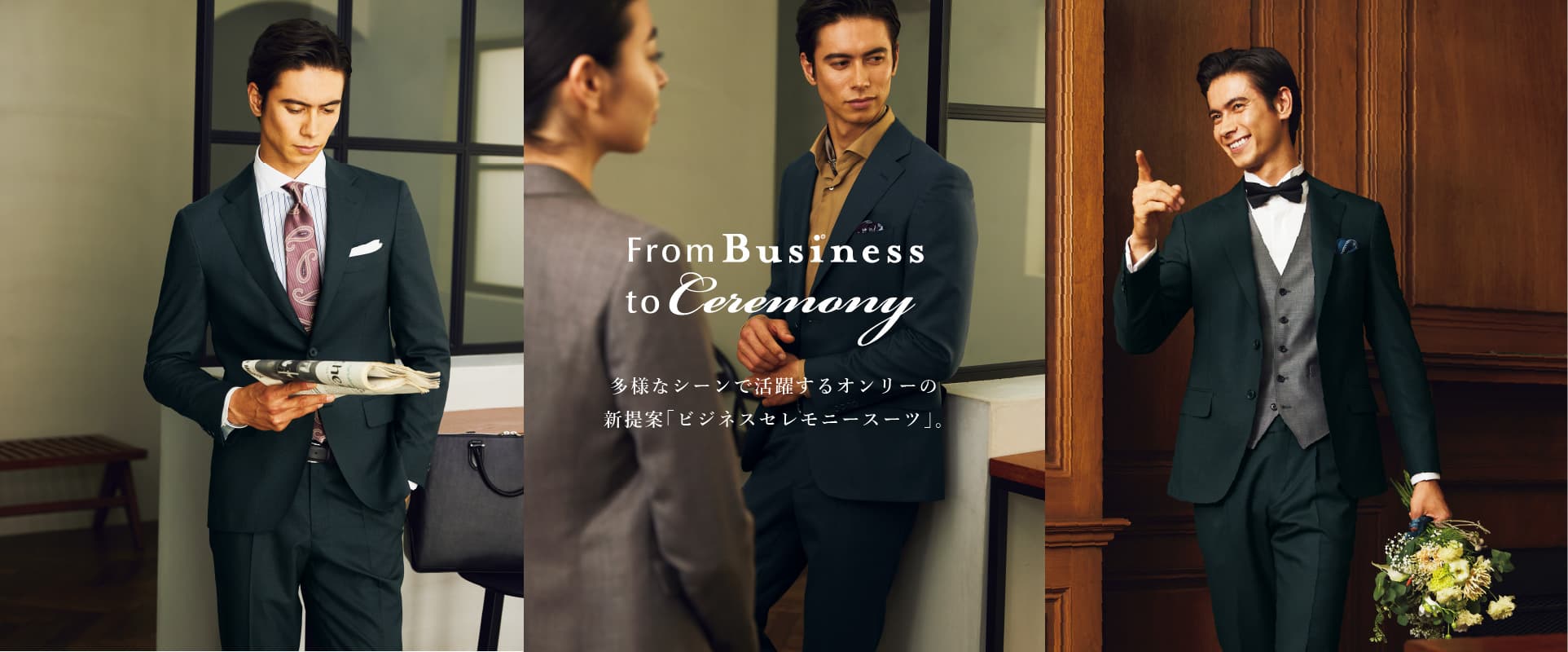 From Business to Ceremony多様なシーンで活躍するオンリーの新提案「ビジネスセレモニースーツ」。