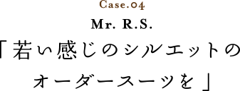 Case.04 Mr. R.S. 「若い感じのシルエットのオーダースーツを」