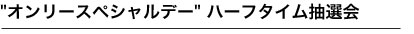 "オンリースペシャルデー" ハーフタイム抽選会